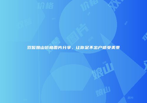 双髻娘山价格图片分享，让你足不出户感受美景