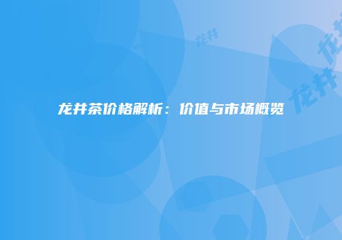 龙井茶价格解析：价值与市场概览