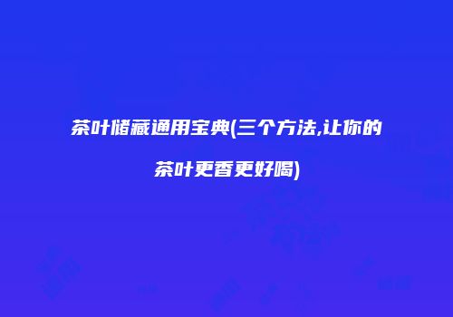 茶叶储藏通用宝典(三个方法,让你的茶叶更香更好喝)