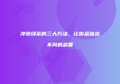 冲泡绿茶的三大方法，让你品味出不同的茶香