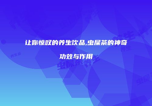 让你惊叹的养生饮品,虫屎茶的神奇功效与作用