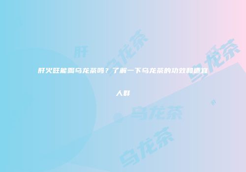 肝火旺能喝乌龙茶吗？了解一下乌龙茶的功效和适宜人群
