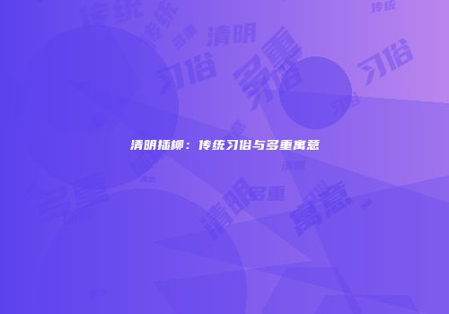 清明插柳：传统习俗与多重寓意
