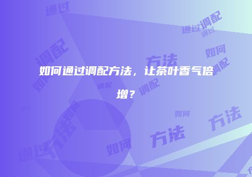 如何通过调配方法，让茶叶香气倍增？