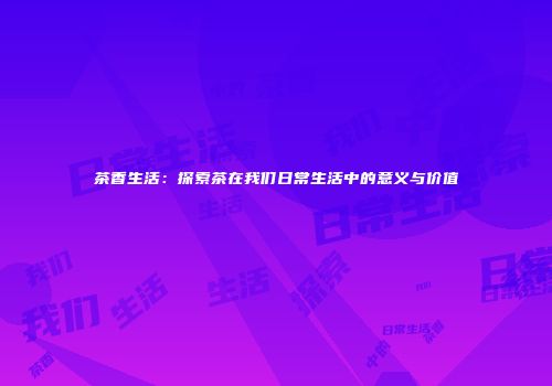 茶香生活：探索茶在我们日常生活中的意义与价值