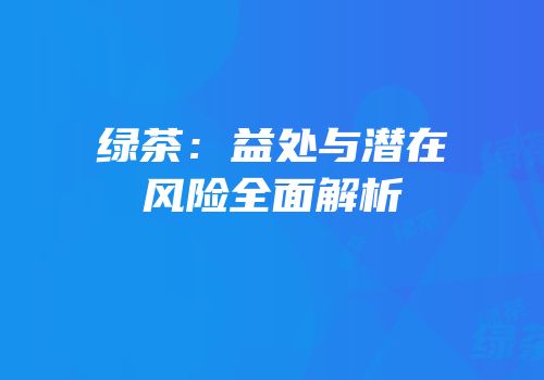 绿茶：益处与潜在风险全面解析