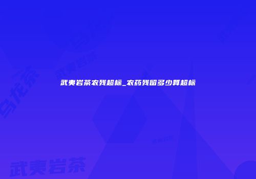 武夷岩茶农残超标_农药残留多少算超标