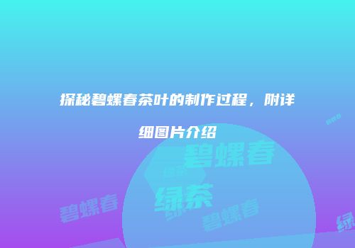 探秘碧螺春茶叶的制作过程，附详细图片介绍