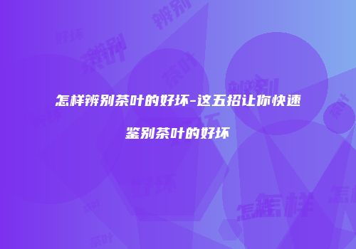 怎样辨别茶叶的好坏-这五招让你快速鉴别茶叶的好坏