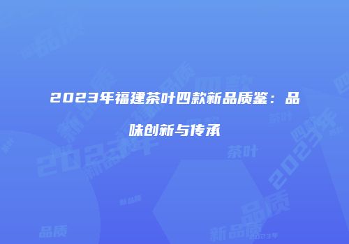 2023年福建茶叶四款新品质鉴：品味创新与传承