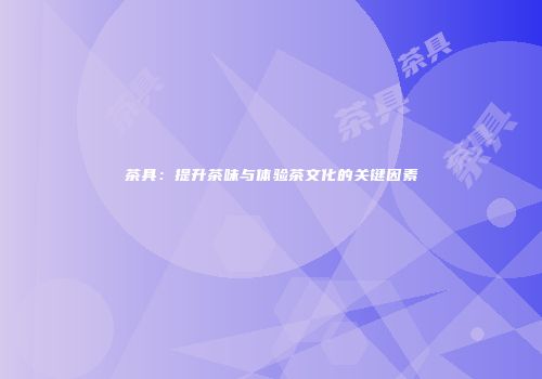 茶具：提升茶味与体验茶文化的关键因素