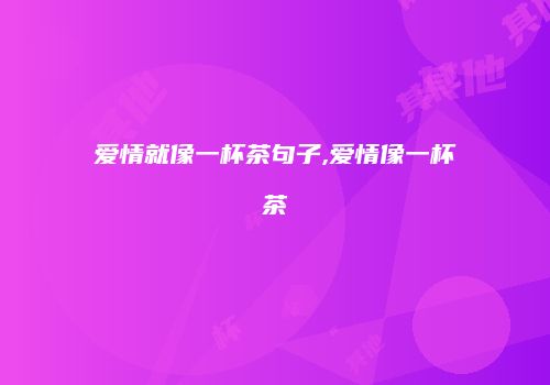 爱情就像一杯茶句子,爱情像一杯茶