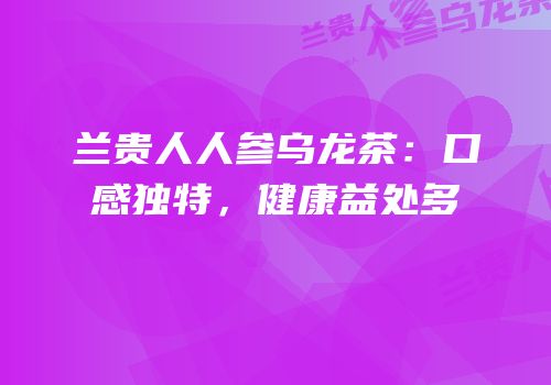 兰贵人人参乌龙茶：口感独特，健康益处多