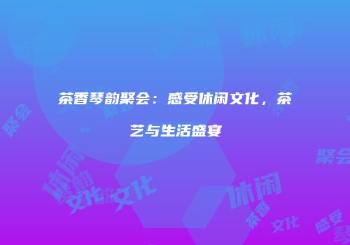 茶香琴韵聚会：感受休闲文化，茶艺与生活盛宴
