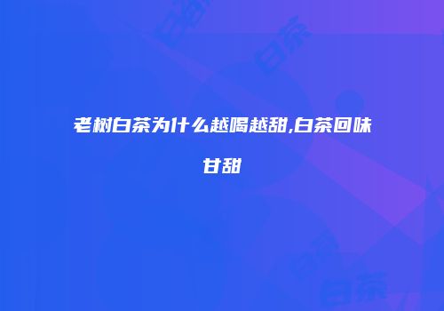 老树白茶为什么越喝越甜,白茶回味甘甜