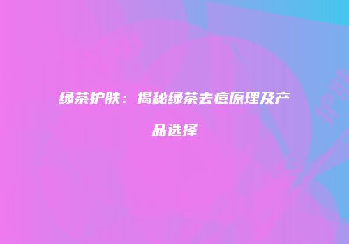 绿茶护肤：揭秘绿茶去痘原理及产品选择