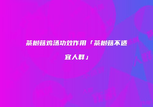 茶树菇鸡汤功效作用「茶树菇不适宜人群」