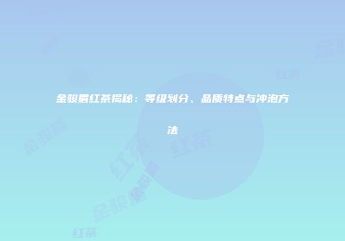 金骏眉红茶揭秘：等级划分、品质特点与冲泡方法