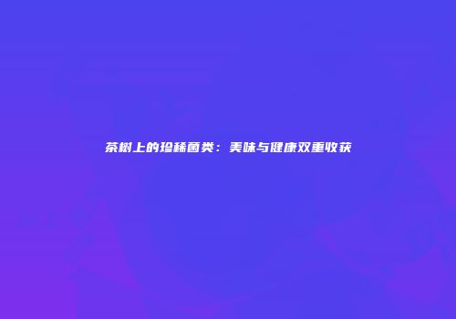 茶树上的珍稀菌类：美味与健康双重收获