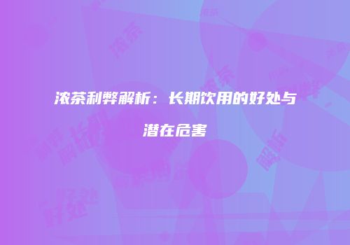 浓茶利弊解析：长期饮用的好处与潜在危害