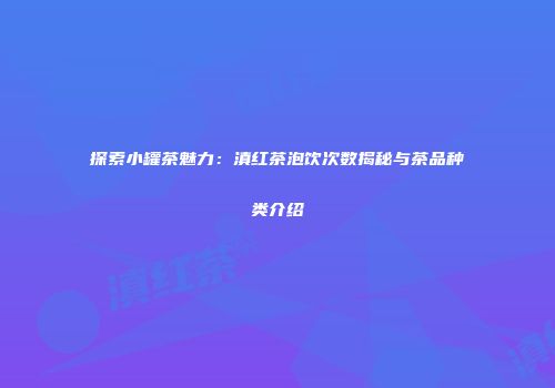 探索小罐茶魅力：滇红茶泡饮次数揭秘与茶品种类介绍