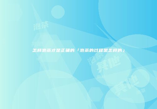 怎样泡茶才是正确的「泡茶的过程是怎样的」