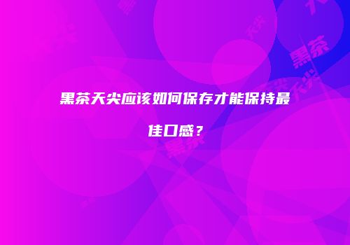 黑茶天尖应该如何保存才能保持最佳口感？