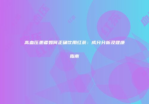 高血压患者如何正确饮用红茶：成分分析及健康指南