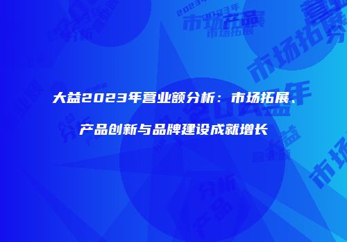 大益2023年营业额分析：市场拓展、产品创新与品牌建设成就增长