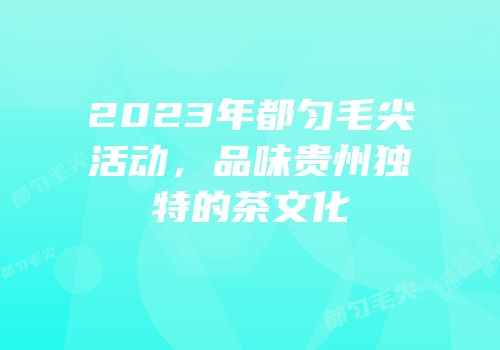 2023年都匀毛尖活动，品味贵州独特的茶文化