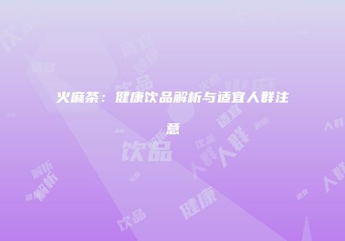 火麻茶：健康饮品解析与适宜人群注意
