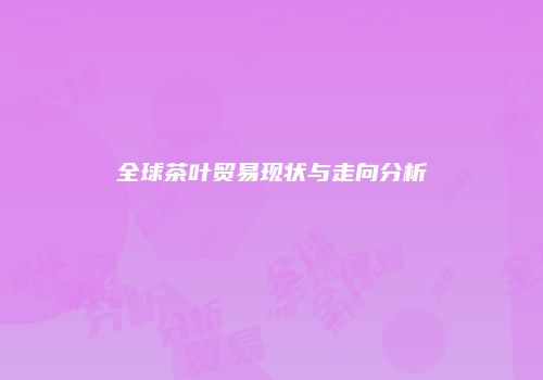 全球茶叶贸易现状与走向分析