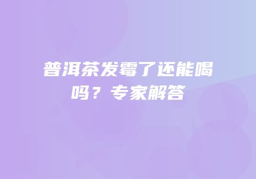 普洱茶发霉了还能喝吗？专家解答