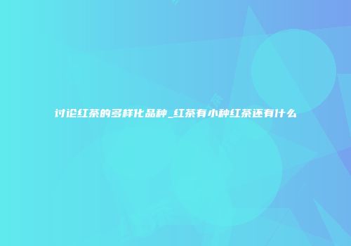 讨论红茶的多样化品种_红茶有小种红茶还有什么