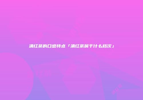 滇红茶的口感特点「滇红茶属于什么档次」