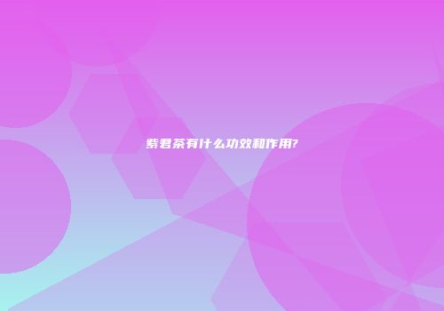 紫君茶有什么功效和作用?