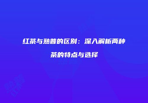 红茶与熟普的区别：深入解析两种茶的特点与选择