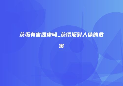 茶垢有害健康吗_茶锈垢对人体的危害