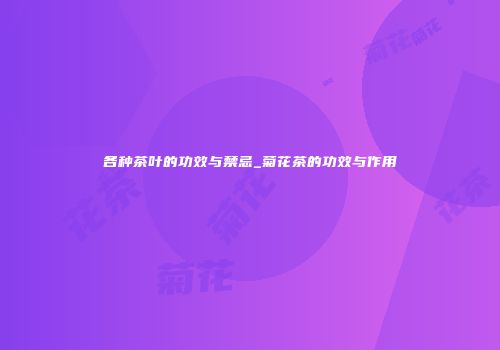 各种茶叶的功效与禁忌_菊花茶的功效与作用