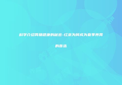科学介绍胃肠健康的秘密-红茶为何成为夏季养胃的首选