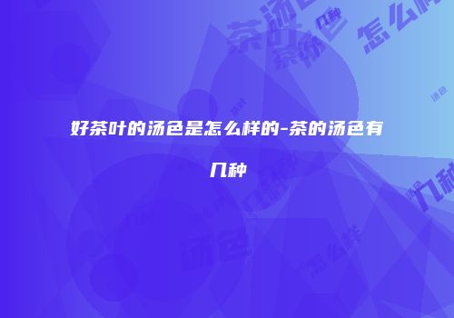 好茶叶的汤色是怎么样的-茶的汤色有几种