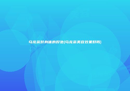 乌龙茶对身体的好处(乌龙茶美容效果好吗)