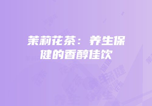 茉莉花茶：养生保健的香醇佳饮