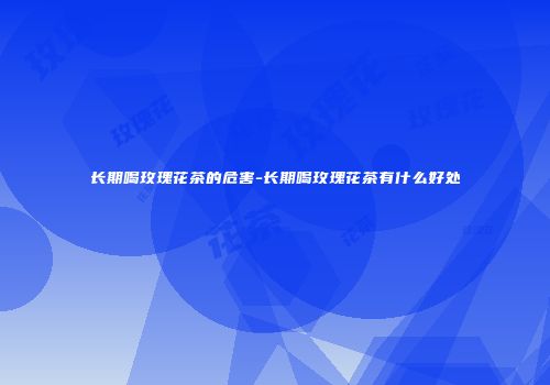 长期喝玫瑰花茶的危害-长期喝玫瑰花茶有什么好处