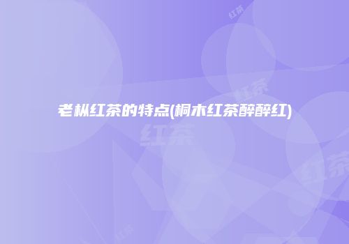 老枞红茶的特点(桐木红茶醉醉红)
