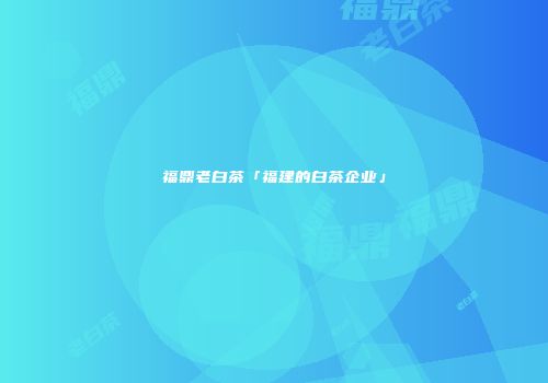 福鼎老白茶「福建的白茶企业」