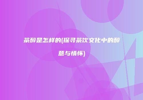茶醉是怎样的(探寻茶饮文化中的醉意与情怀)