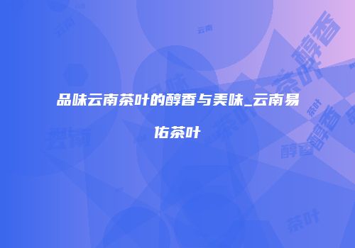 品味云南茶叶的醇香与美味_云南易佑茶叶