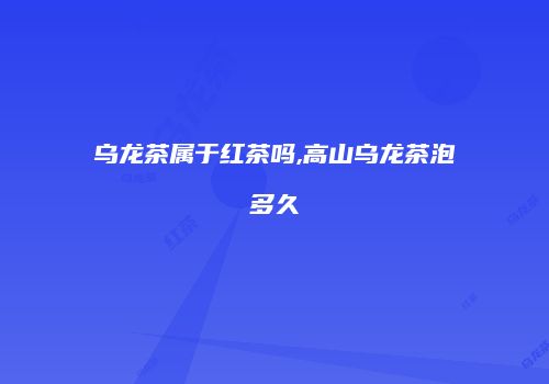 乌龙茶属于红茶吗,高山乌龙茶泡多久