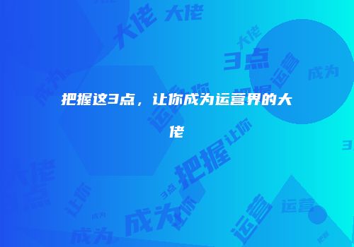 把握这3点，让你成为运营界的大佬